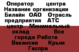 Оператор Call-центра › Название организации ­ Билайн, ОАО › Отрасль предприятия ­ АТС, call-центр › Минимальный оклад ­ 40 000 - Все города Работа » Вакансии   . Крым,Гаспра